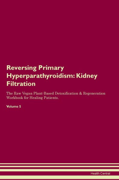 Reversing Primary Hyperparathyroidism: Kidney Filtration The Raw Vegan Plant-Based Detoxification & Regeneration Workbook For Healing Patients. Volume 5