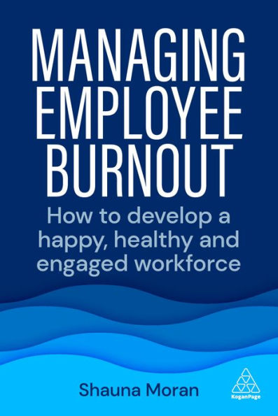 Managing Employee Burnout: How To Develop A Happy, Healthy And Engaged Workforce - 9781398608078