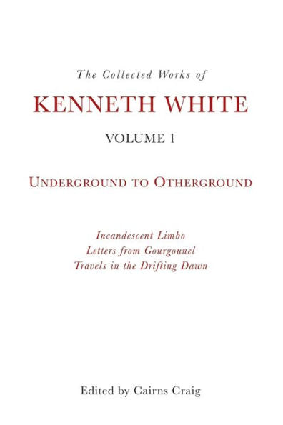 The Collected Works Of Kenneth White, Volume 1: Underground To Otherground