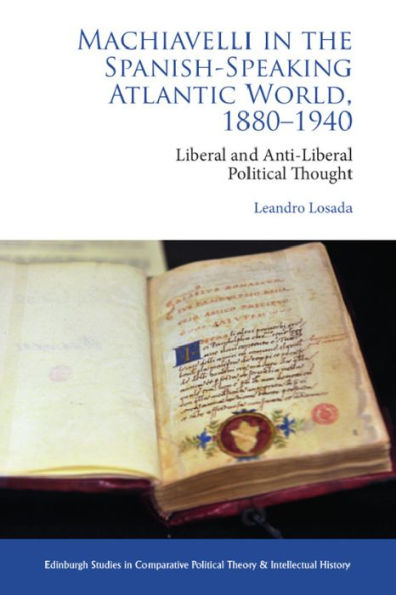 Machiavelli In The Spanish-Speaking Atlantic World, 1880-1940: Liberal And Anti-Liberal Political Thought (Edinburgh Studies In Comparative Political Theory And Intellectual History)