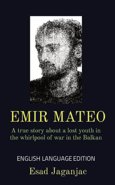 Emir Mateo: A True Story About A Lost Youth In The Whirlpool Of War In The Balkan