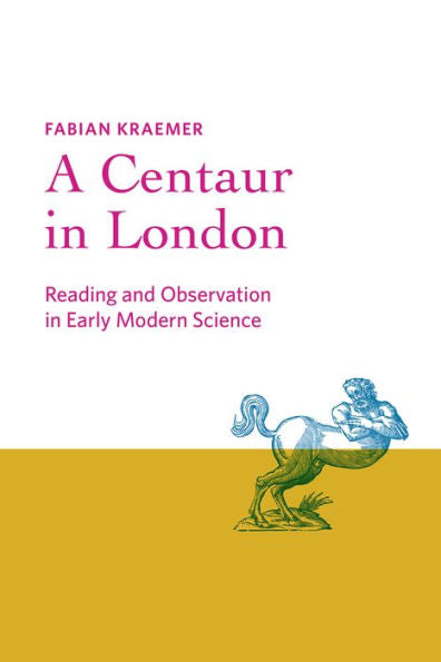 A Centaur In London: Reading And Observation In Early Modern Science (Information Cultures)
