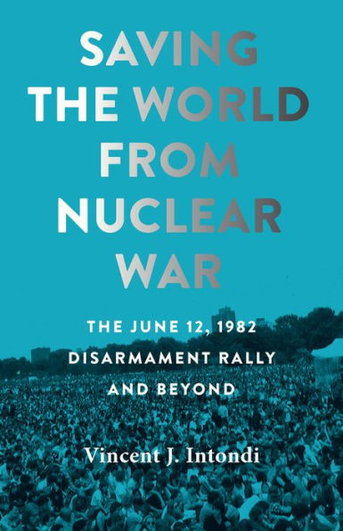 Saving The World From Nuclear War: The June 12, 1982, Disarmament Rally And Beyond (Johns Hopkins Nuclear History And Contemporary Affairs)