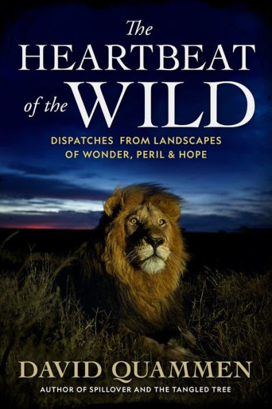 The Heartbeat Of The Wild: Dispatches From Landscapes Of Wonder, Peril, And Hope