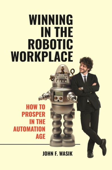 Winning In The Robotic Workplace: How To Prosper In The Automation Age