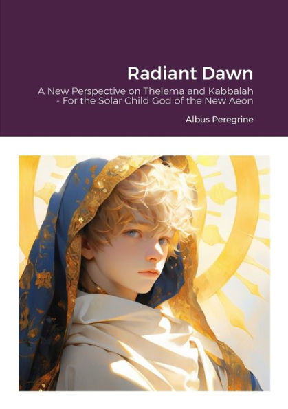 Radiant Dawn: A New Perspective On Thelema And Kabbalah - For The Solar Child God Of The New Aeon