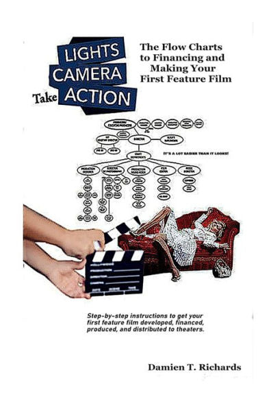 Lights! Camera! Take Action!: The Flow Charts To Making And Financing Your First Feature Film