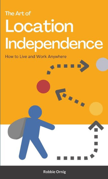 The Art Of Location Independence: How To Live And Work Anywhere