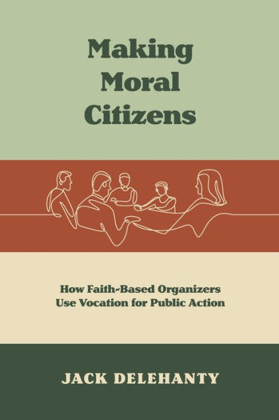 Making Moral Citizens: How Faith-Based Organizers Use Vocation For Public Action (Where Religion Lives)
