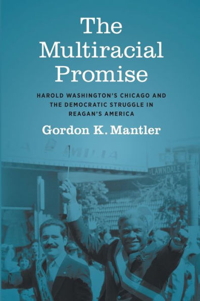 The Multiracial Promise: Harold Washington'S Chicago And The Democratic Struggle In Reagan'S America (Justice, Power, And Politics)