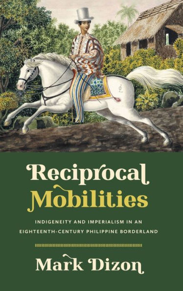 Reciprocal Mobilities: Indigeneity And Imperialism In An Eighteenth-Century Philippine Borderland (The David J. Weber Series In The New Borderlands History)