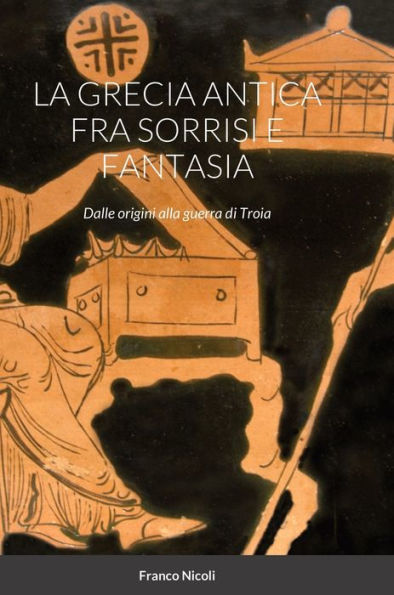 La Grecia Antica Fra Sorrisi E Fantasia: Dalle Origini Alla Guerra Di Troia (Italian Edition)
