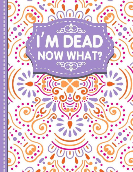 I'M Dead Now What?: A Guide To My Personal Information, Business Affairs, Important Documents, Plans, Final Wishes…