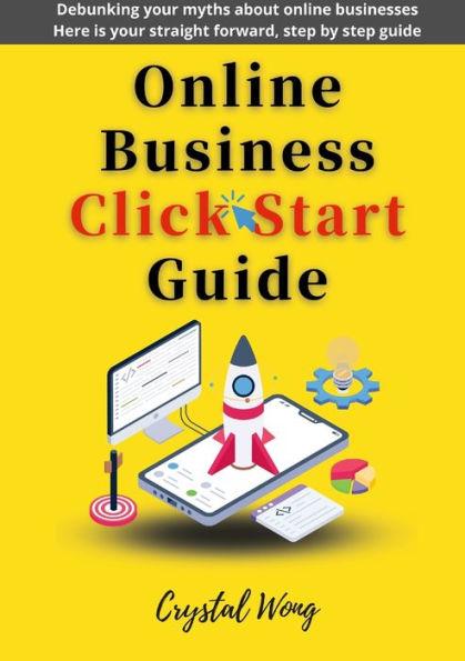 Online Business Click Start Guide: Debunking Your Myths About Online Businesses Here Is Your Straight Forward, Step By Step Guide