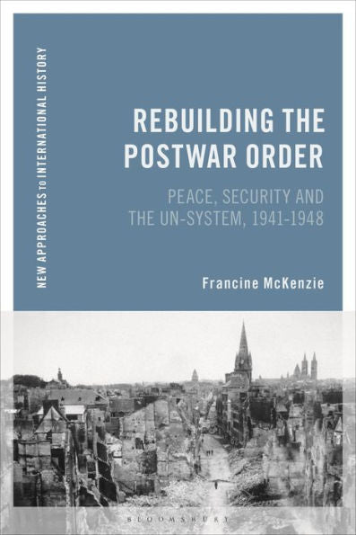 Rebuilding The Postwar Order: Peace, Security And The Un-System (New Approaches To International History)