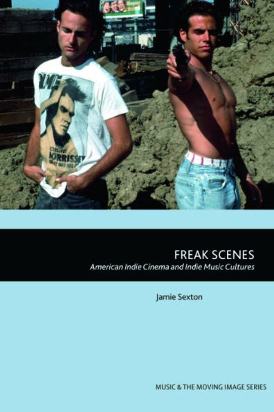 Freak Scenes: American Indie Cinema And Indie Music Cultures (Music And The Moving Image)