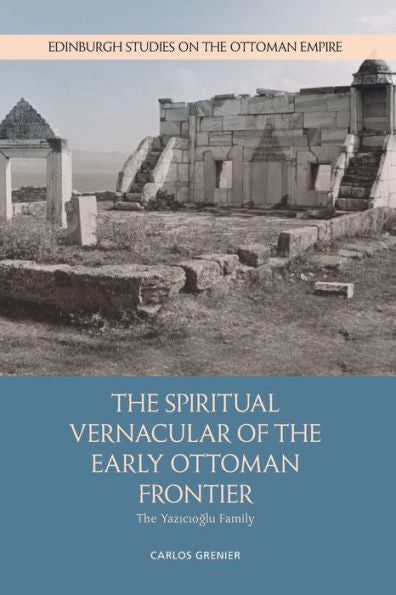 The Spiritual Vernacular Of The Early Ottoman Frontier: The Yazicioglu Family (Edinburgh Studies On The Ottoman Empire)