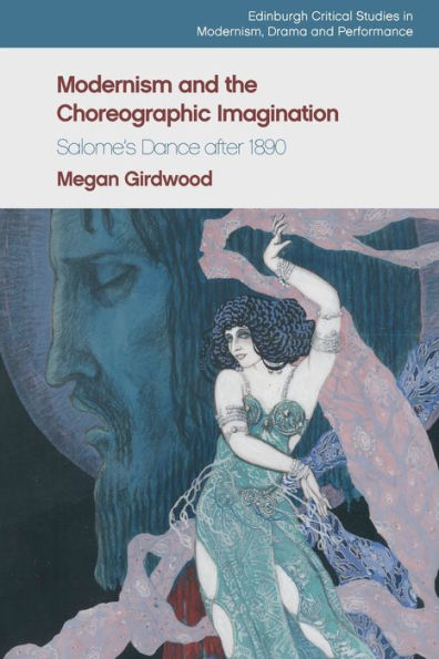 Modernism And The Choreographic Imagination: Salome’S Dance After 1890 (Edinburgh Critical Studies In Modernism, Drama And Performance)
