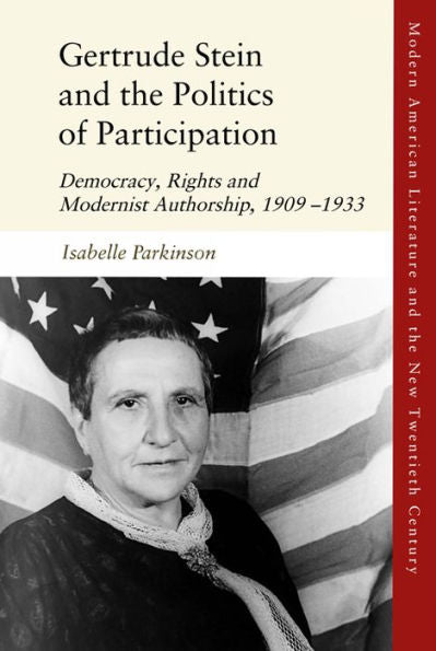 Gertrude Stein And The Politics Of Participation: Democracy, Rights And Modernist Authorship, 1909–1933 (Modern American Literature And The New Twentieth Century)