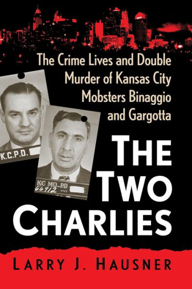 The Two Charlies: The Crime Lives And Double Murder Of Kansas City Mobsters Binaggio And Gargotta
