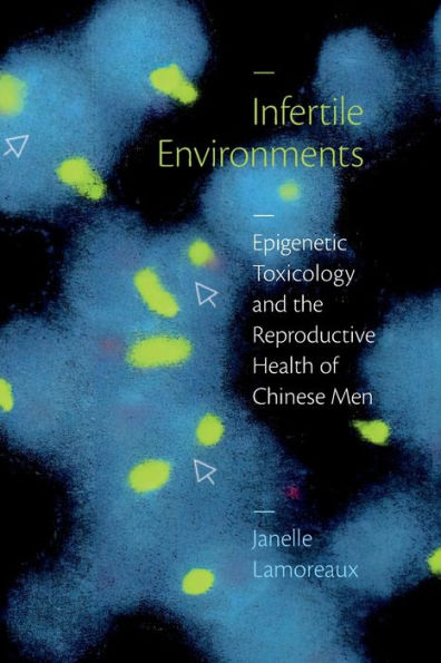Infertile Environments: Epigenetic Toxicology And The Reproductive Health Of Chinese Men (Critical Global Health: Evidence, Efficacy, Ethnography)