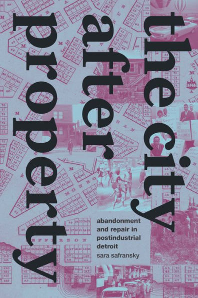 The City After Property: Abandonment And Repair In Postindustrial Detroit