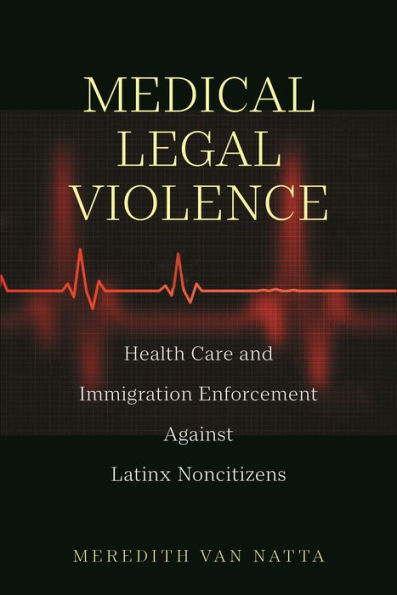 Medical Legal Violence: Health Care And Immigration Enforcement Against Latinx Noncitizens (Latina/O Sociology, 16)
