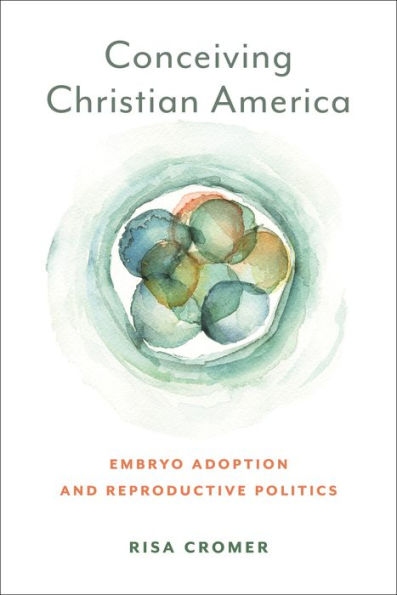 Conceiving Christian America: Embryo Adoption And Reproductive Politics (Anthropologies Of American Medicine: Culture, Power, And Practice)