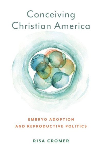 Conceiving Christian America: Embryo Adoption And Reproductive Politics (Anthropologies Of American Medicine: Culture, Power, And Practice)