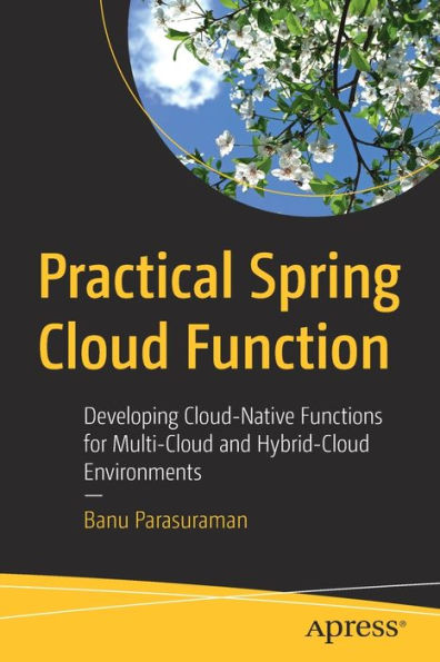 Practical Spring Cloud Function: Developing Cloud-Native Functions For Multi-Cloud And Hybrid-Cloud Environments