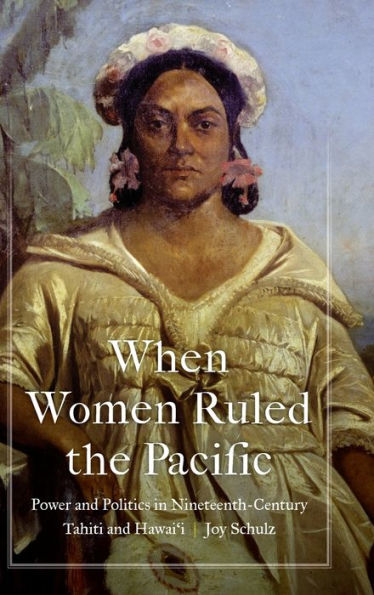 When Women Ruled The Pacific: Power And Politics In Nineteenth-Century Tahiti And Hawai‘I (Studies In Pacific Worlds)