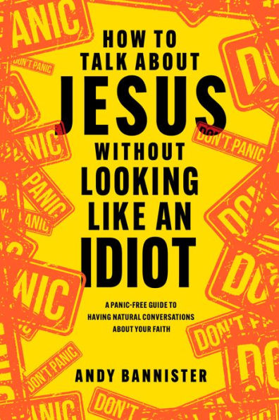 How To Talk About Jesus Without Looking Like An Idiot: A Panic-Free Guide To Having Natural Conversations About Your Faith