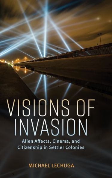 Visions Of Invasion: Alien Affects, Cinema, And Citizenship In Settler Colonies (Race, Rhetoric, And Media Series)