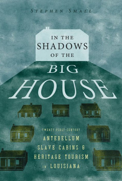 In The Shadows Of The Big House: Twenty-First-Century Antebellum Slave Cabins And Heritage Tourism In Louisiana (Atlantic Migrations And The African Diaspora)
