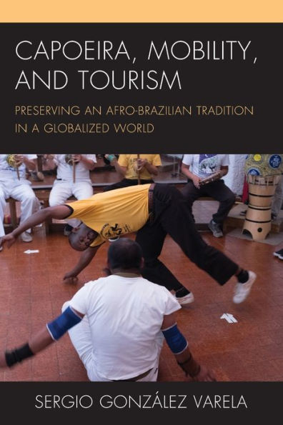 Capoeira, Mobility, And Tourism: Preserving An Afro-Brazilian Tradition In A Globalized World (The Anthropology Of Tourism: Heritage, Mobility, And Society)