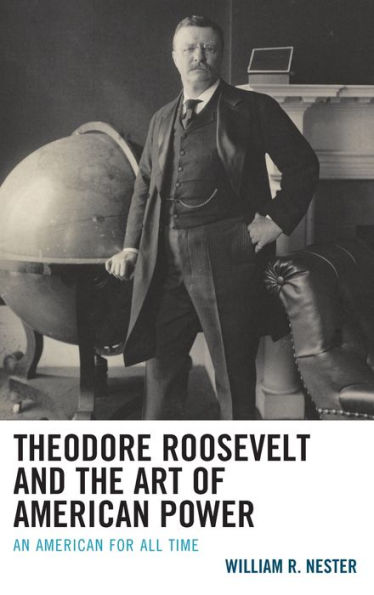 Theodore Roosevelt And The Art Of American Power: An American For All Time