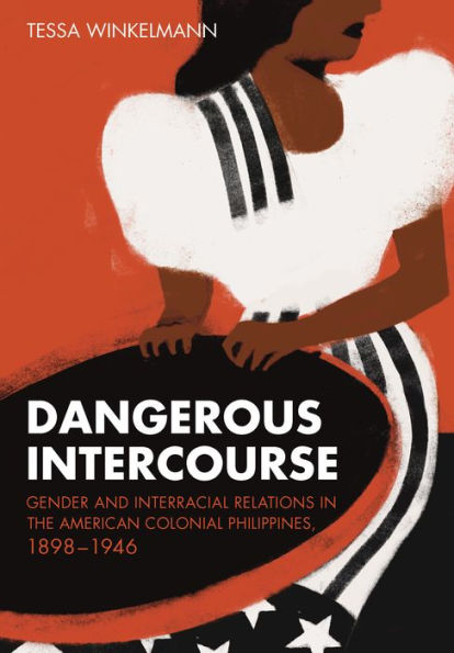 Dangerous Intercourse: Gender And Interracial Relations In The American Colonial Philippines, 1898–1946 (The United States In The World)
