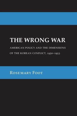 The Wrong War: American Policy And The Dimensions Of The Korean Conflict, 1950–1953 (Cornell Studies In Security Affairs)