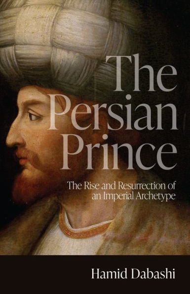 The Persian Prince: The Rise And Resurrection Of An Imperial Archetype