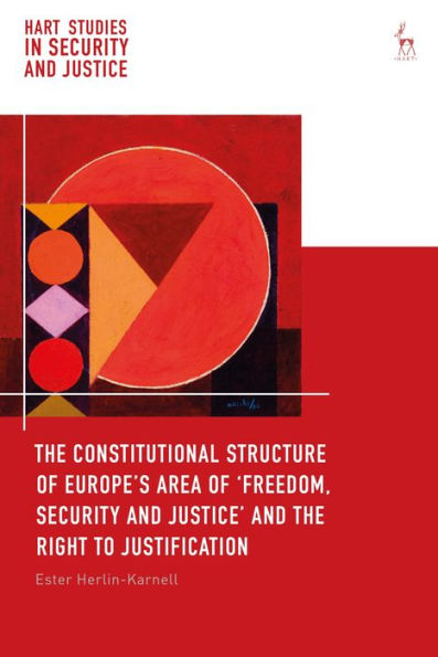 The Constitutional Structure Of Europe’S Area Of ‘Freedom, Security And Justice’ And The Right To Justification (Hart Studies In Security And Justice)