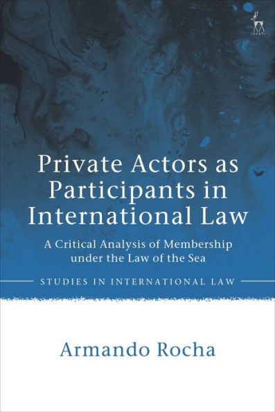 Private Actors As Participants In International Law: A Critical Analysis Of Membership Under The Law Of The Sea (Studies In International Law)