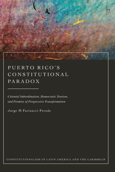 Puerto Rico’S Constitutional Paradox: Colonial Subordination, Democratic Tension, And Promise Of Progressive Transformation (Constitutionalism In Latin America And The Caribbean)