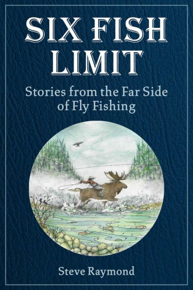 Six Fish Limit: Stories From The Far Side Of Fly Fishing