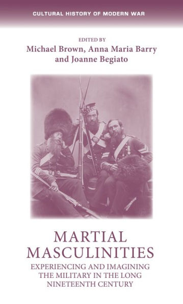Martial Masculinities: Experiencing And Imagining The Military In The Long Nineteenth Century (Cultural History Of Modern War)