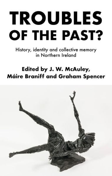 Troubles Of The Past?: History, Identity And Collective Memory In Northern Ireland