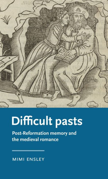 Difficult Pasts: Post-Reformation Memory And The Medieval Romance (Manchester Medieval Literature And Culture)