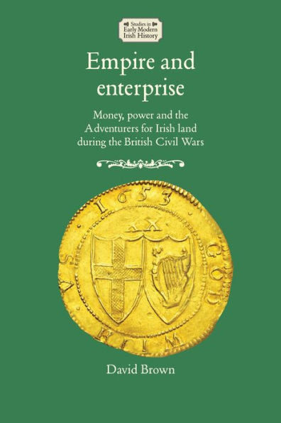 Empire And Enterprise: Money, Power And The Adventurers For Irish Land During The British Civil Wars (Studies In Early Modern Irish History)