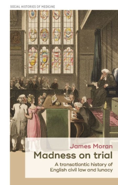 Madness On Trial: A Transatlantic History Of English Civil Law And Lunacy (Social Histories Of Medicine, 23)