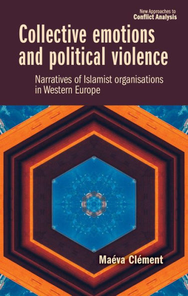 Collective Emotions And Political Violence: Narratives Of Islamist Organisations In Western Europe (New Approaches To Conflict Analysis)