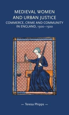 Medieval Women And Urban Justice: Commerce, Crime And Community In England, 1300–1500 (Gender In History)